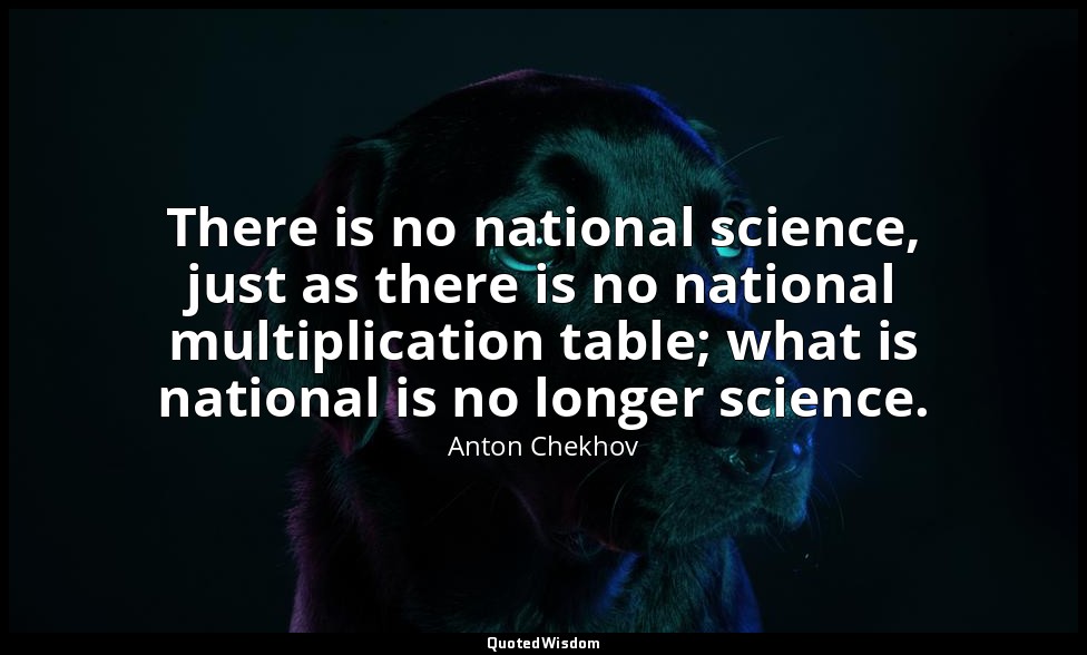 There is no national science, just as there is no national multiplication table; — Anton Chekhov