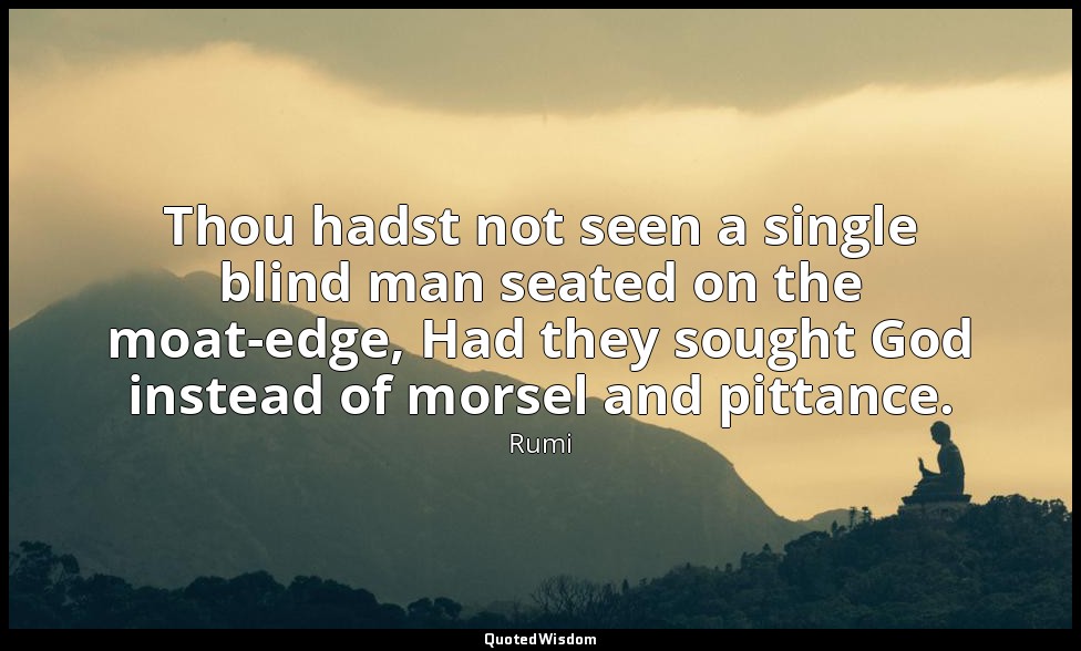 Thou hadst not seen a single blind man seated on the moat-edge, Had they sought  — Rumi