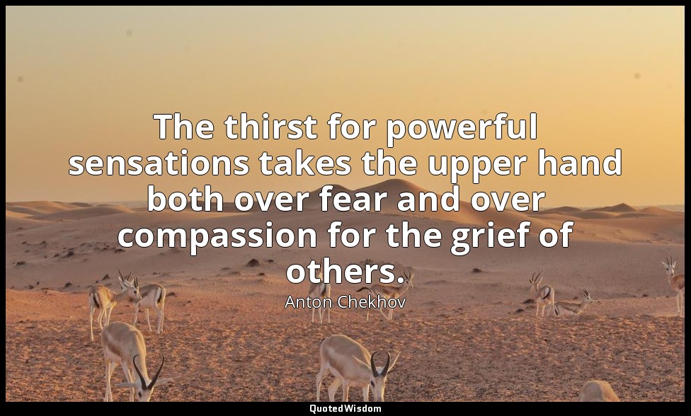 The thirst for powerful sensations takes the upper hand both over fear and over  — Anton Chekhov