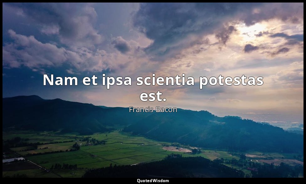 Nam et ipsa scientia potestas est. — Francis Bacon