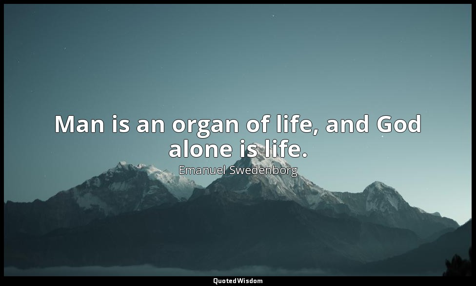 Man is an organ of life, and God alone is life. — Emanuel Swedenborg