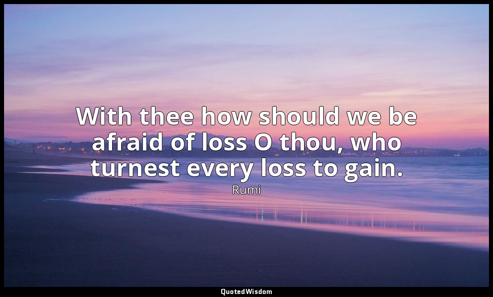 With thee how should we be afraid of loss O thou, who turnest every loss to gain — Rumi
