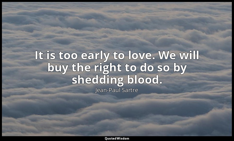 It is too early to love. We will buy the right to do so by shedding blood. — Jean-Paul Sartre