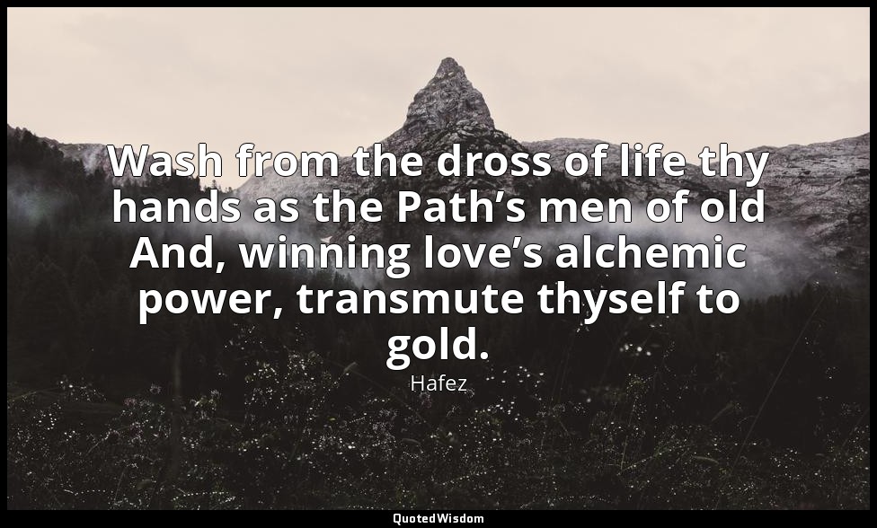 Wash from the dross of life thy hands as the Path’s men of old And, winning love — Hafez