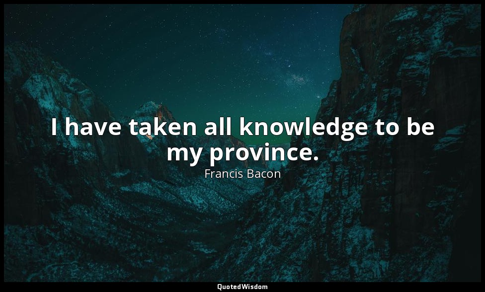 I have taken all knowledge to be my province. — Francis Bacon