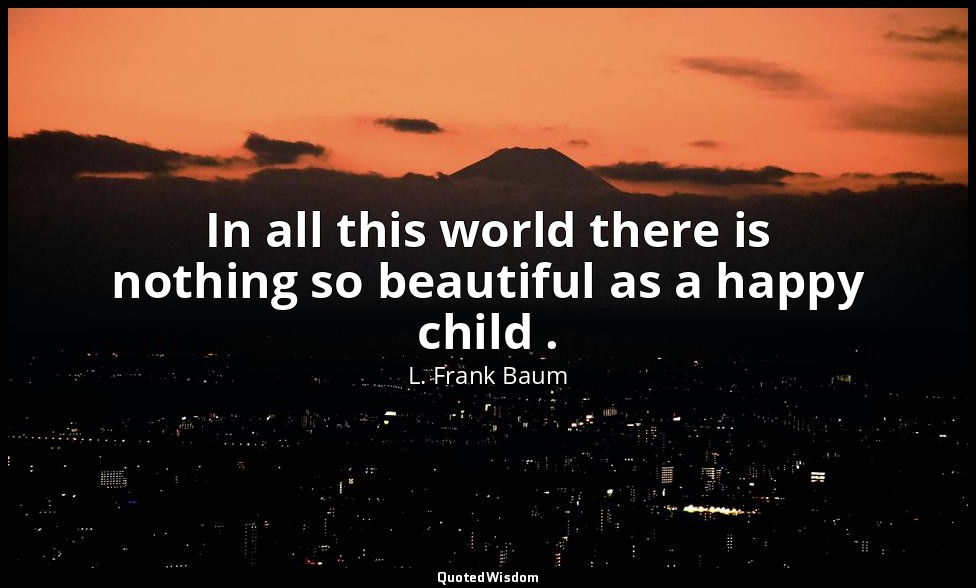 In all this world there is nothing so beautiful as a happy child . — L. Frank Baum