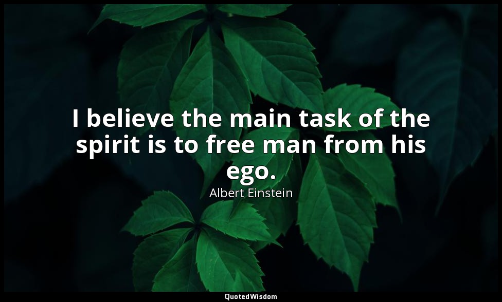I believe the main task of the spirit is to free man from his ego. — Albert Einstein