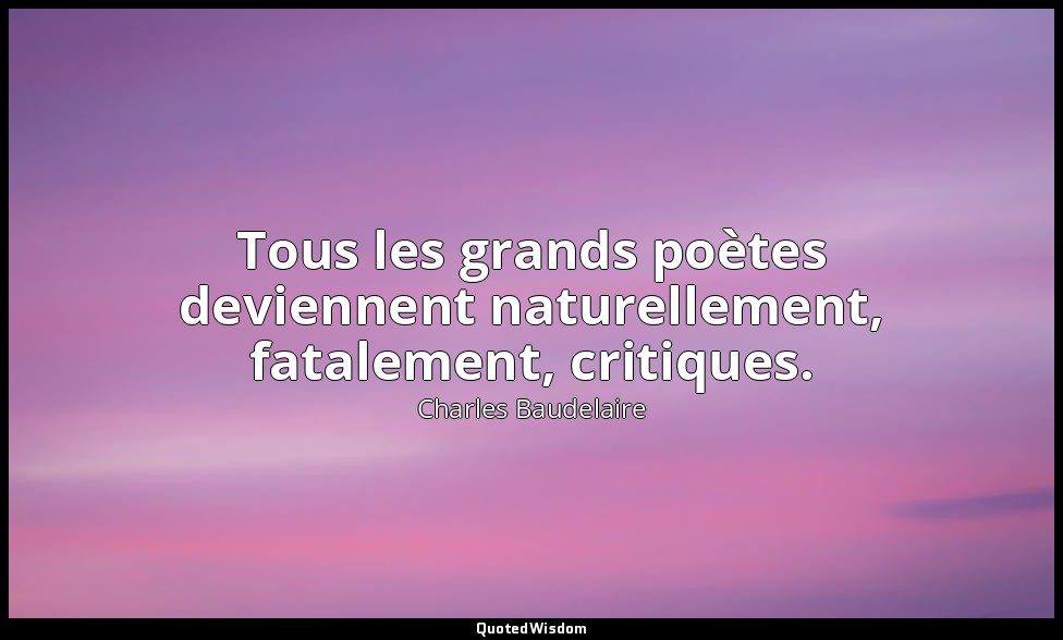 Tous les grands poètes deviennent naturellement, fatalement, critiques. — Charles Baudelaire