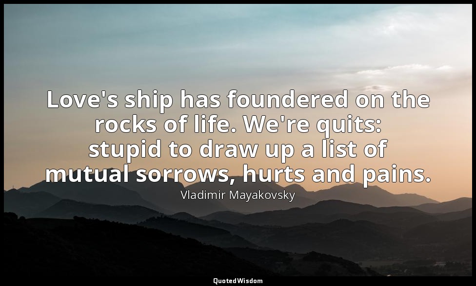 Love's ship has foundered on the rocks of life. We're quits: stupid to draw up a — Vladimir Mayakovsky