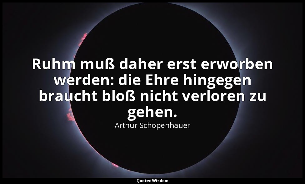 Ruhm muß daher erst erworben werden: die Ehre hingegen braucht bloß nicht verlor — Arthur Schopenhauer