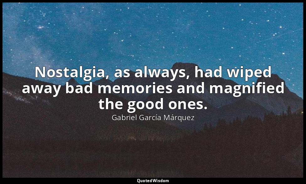 Nostalgia, as always, had wiped away bad memories and magnified the good ones. — Gabriel García Márquez