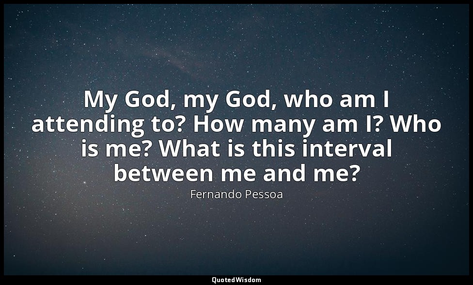 My God, my God, who am I attending to? How many am I? Who is me? What is this in — Fernando Pessoa
