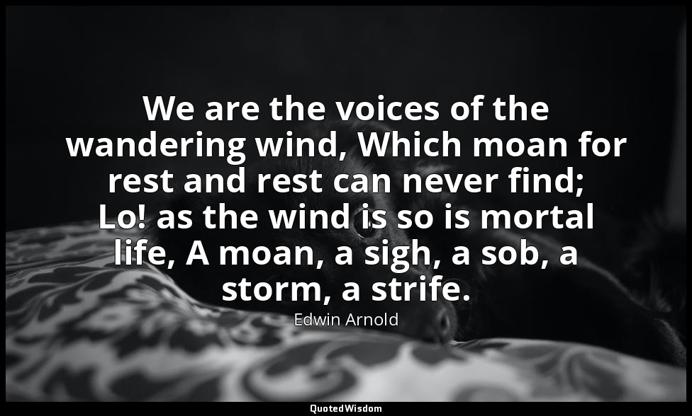 We are the voices of the wandering wind, Which moan for rest and rest can never  — Edwin Arnold