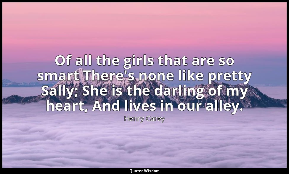 Of all the girls that are so smart There's none like pretty Sally; She is the da — Henry Carey