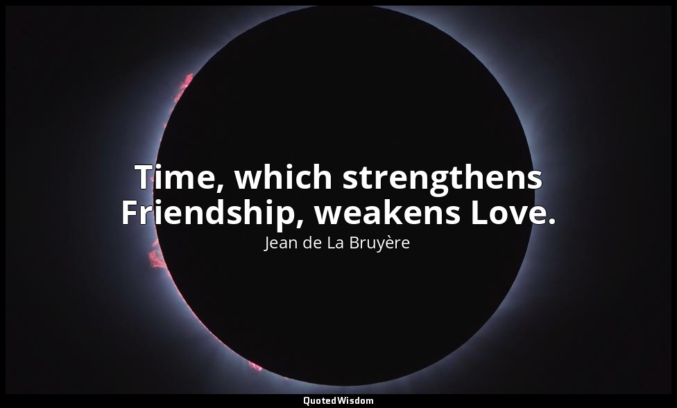 Time, which strengthens Friendship, weakens Love. — Jean de La Bruyère