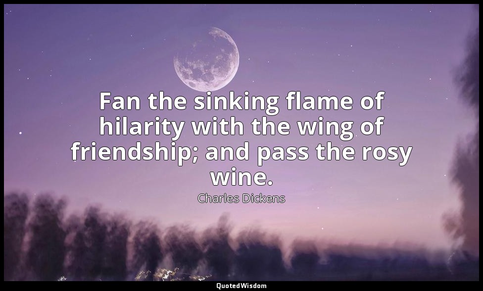 Fan the sinking flame of hilarity with the wing of friendship; and pass the rosy — Charles Dickens