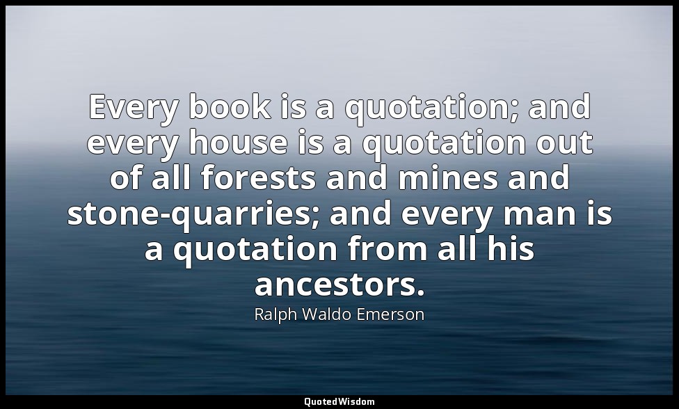 Every book is a quotation; and every house is a quotation out of all forests and — Ralph Waldo Emerson