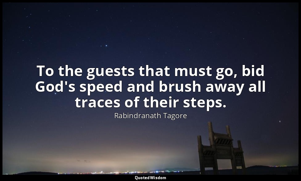 To the guests that must go, bid God's speed and brush away all traces of their s — Rabindranath Tagore