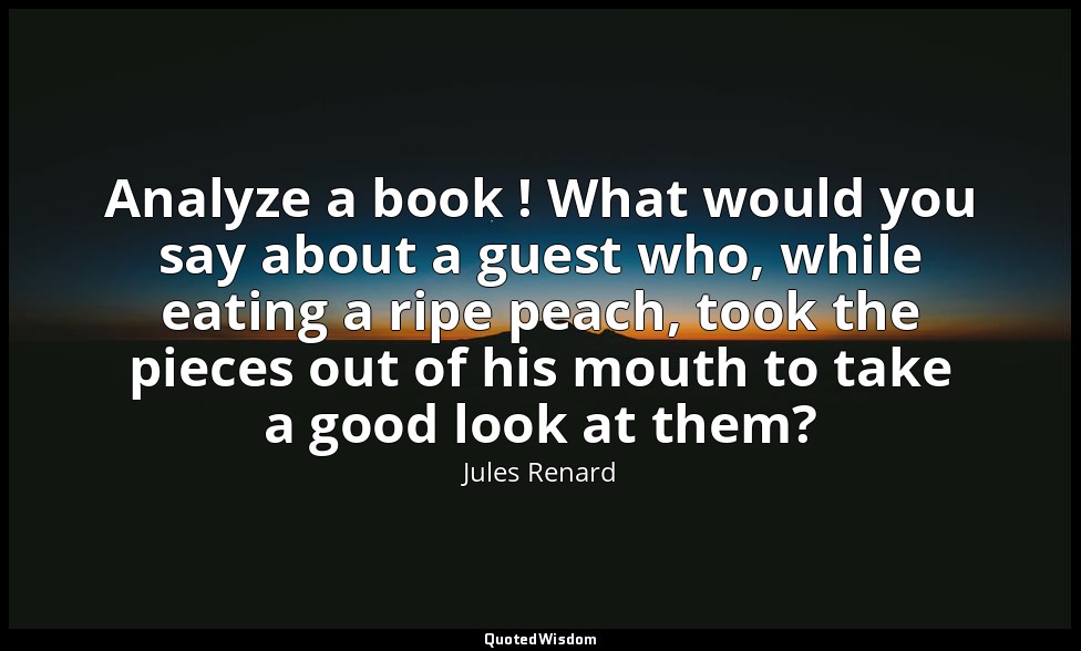 Analyze a book ! What would you say about a guest who, while eating a ripe peach — Jules Renard