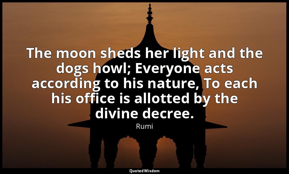 The moon sheds her light and the dogs howl; Everyone acts according to his natur — Rumi