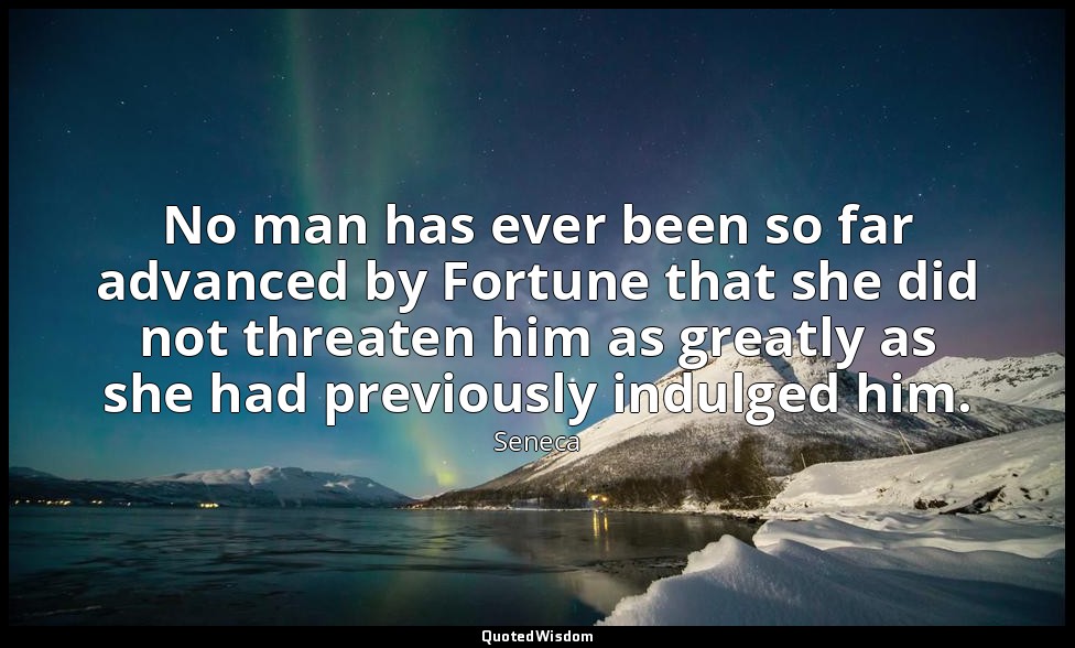 No man has ever been so far advanced by Fortune that she did not threaten him as — Seneca