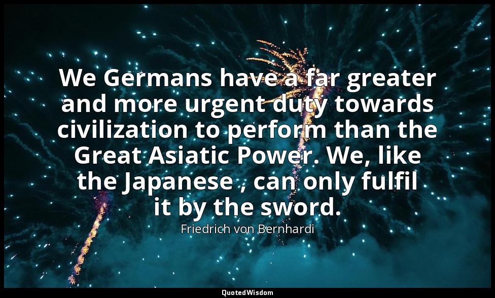 We Germans have a far greater and more urgent duty towards civilization to perfo — Friedrich von Bernhardi