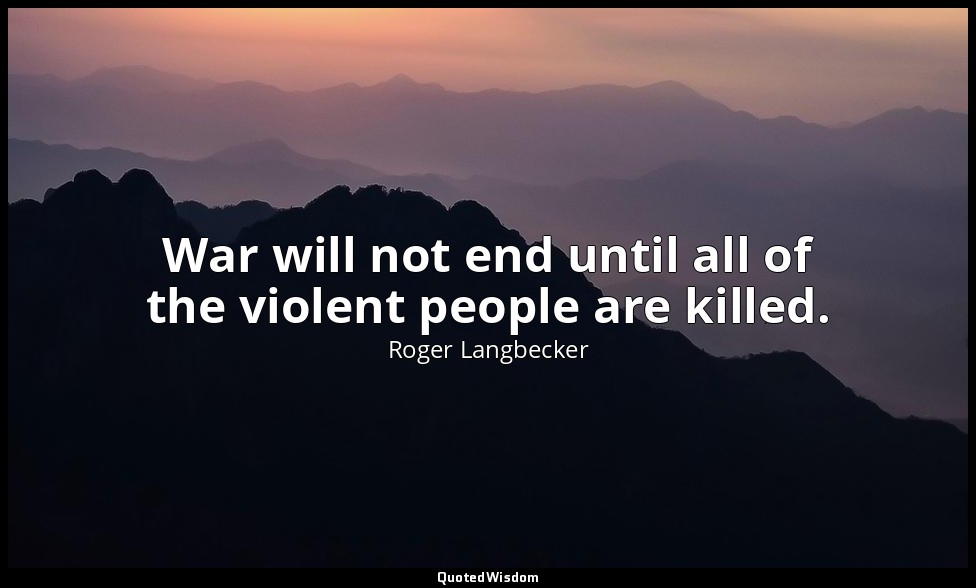 War will not end until all of the violent people are killed. — Roger Langbecker