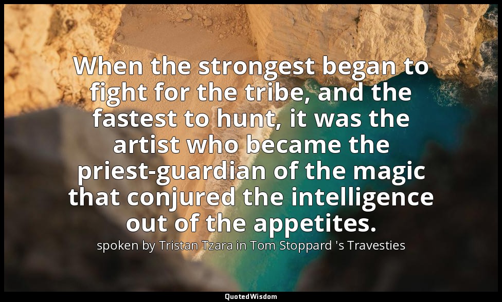 When the strongest began to fight for the tribe, and the fastest to hunt, it was — spoken by Tristan Tzara in Tom Stoppard 's Travesties