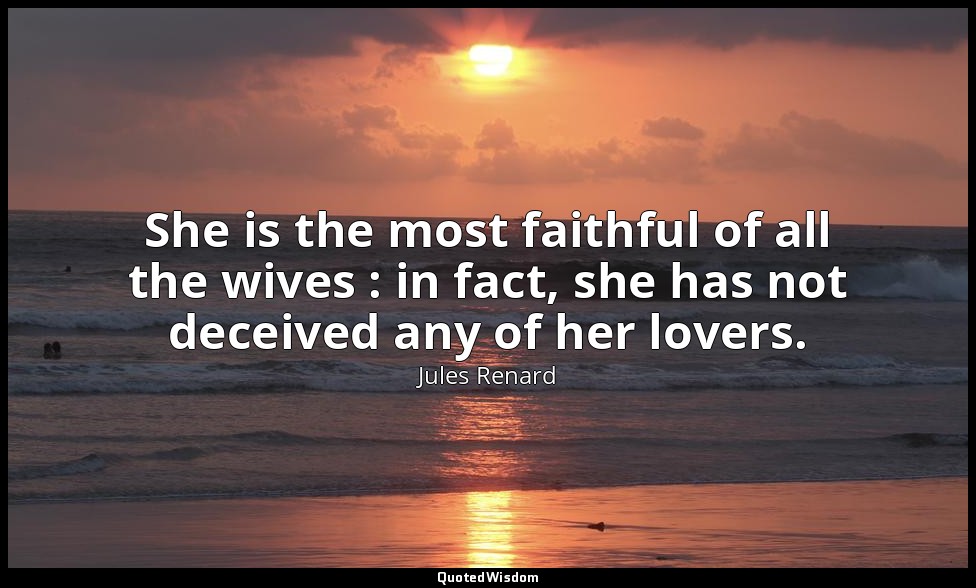 She is the most faithful of all the wives : in fact, she has not deceived any of — Jules Renard
