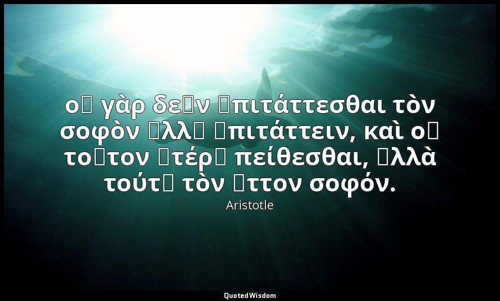 οὐ γὰρ δεῖν ἐπιτάττεσθαι τὸν σοφὸν ἀλλ᾽ ἐπιτάττειν, καὶ οὐ τοῦτον ἑτέρῳ πείθεσθα — Aristotle
