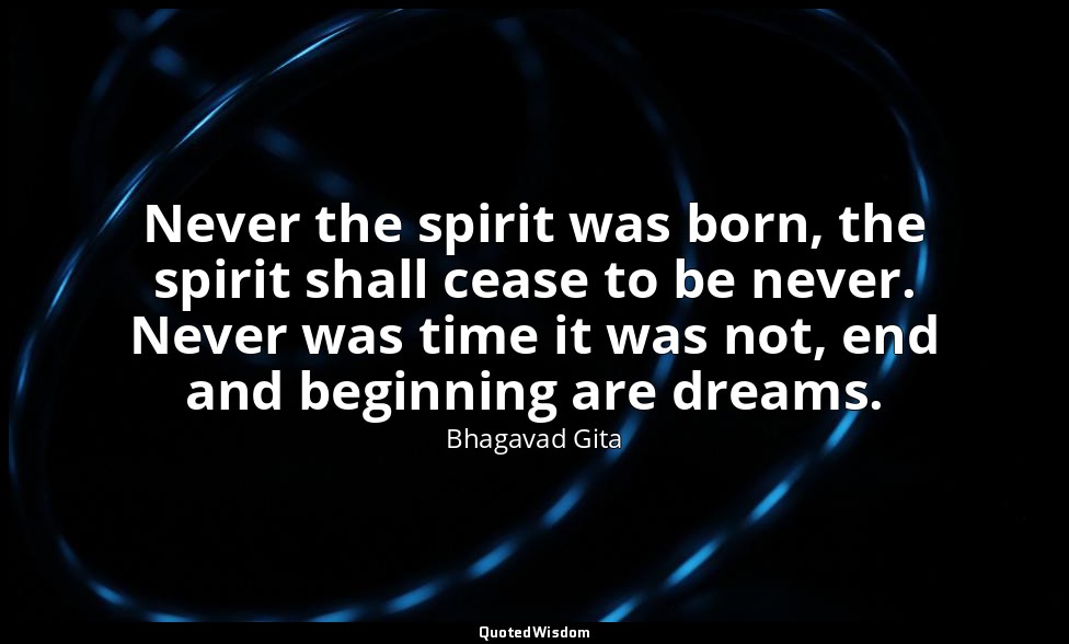 Never the spirit was born, the spirit shall cease to be never. Never was time it — Bhagavad Gita