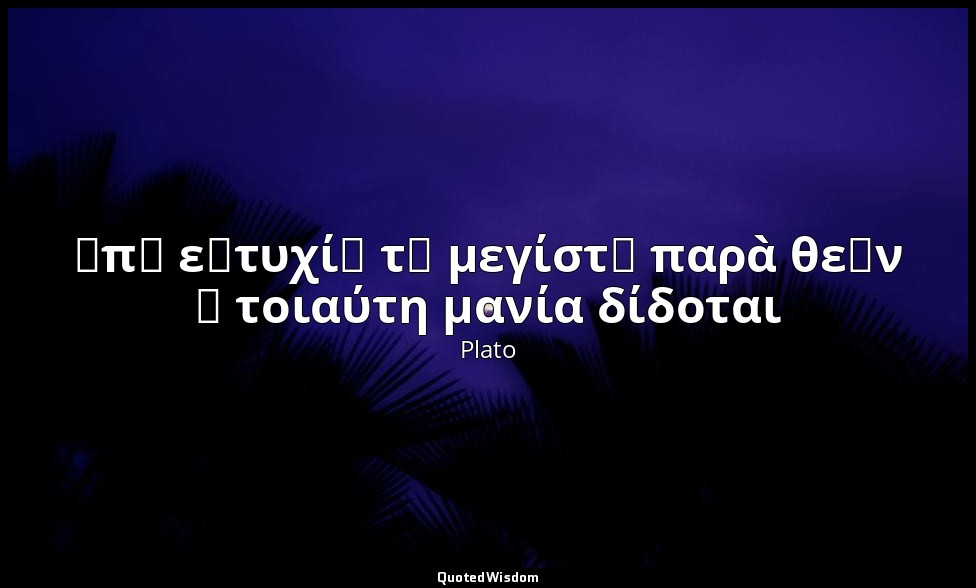 ἐπ᾽ εὐτυχίᾳ τῇ μεγίστῃ παρὰ θεῶν ἡ τοιαύτη μανία δίδοται — Plato