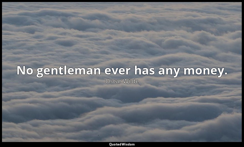 No gentleman ever has any money. — Oscar Wilde
