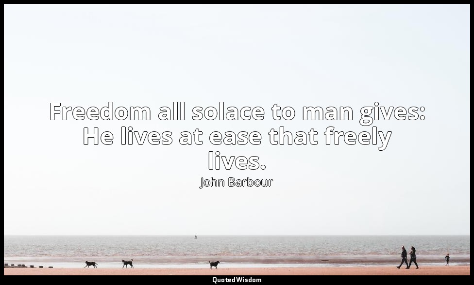 Freedom all solace to man gives: He lives at ease that freely lives. — John Barbour