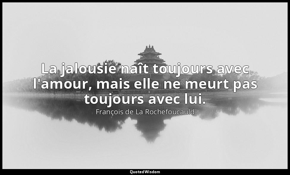 La jalousie naît toujours avec l'amour, mais elle ne meurt pas toujours avec lui — François de La Rochefoucauld