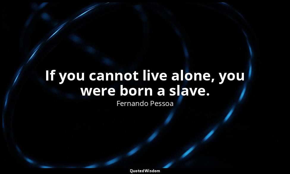 If you cannot live alone, you were born a slave. — Fernando Pessoa