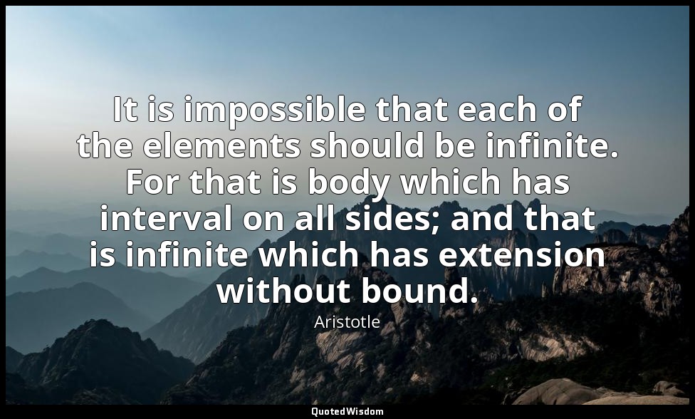 It is impossible that each of the elements should be infinite. For that is body  — Aristotle