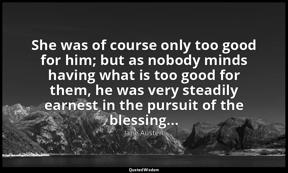 She was of course only too good for him; but as nobody minds having what is too  — Jane Austen