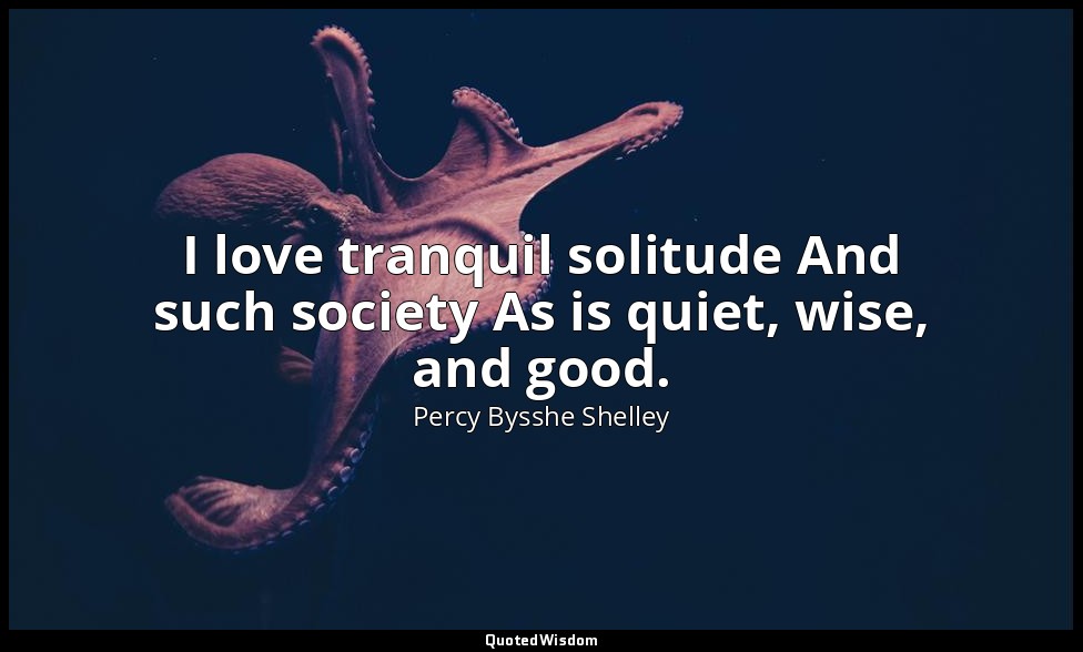 I love tranquil solitude And such society As is quiet, wise, and good. — Percy Bysshe Shelley