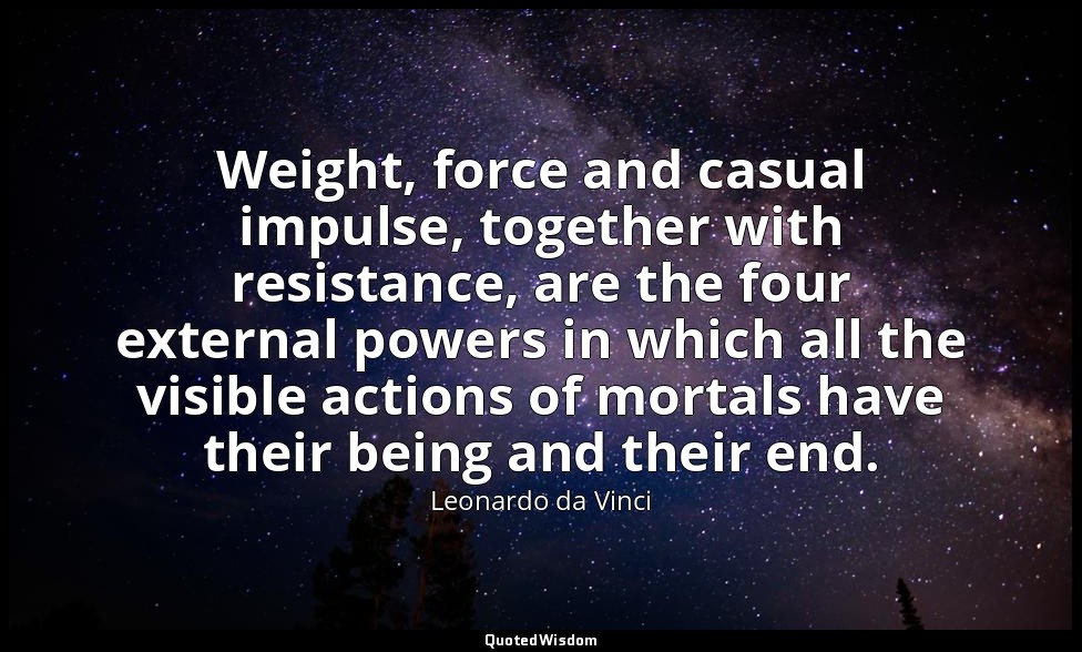 Weight, force and casual impulse, together with resistance, are the four externa — Leonardo da Vinci