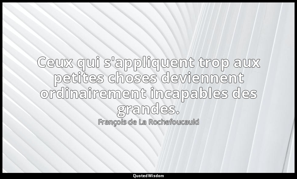 Ceux qui s'appliquent trop aux petites choses deviennent ordinairement incapable — François de La Rochefoucauld