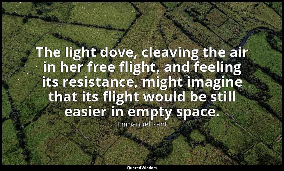 The light dove, cleaving the air in her free flight, and feeling its resistance, — Immanuel Kant