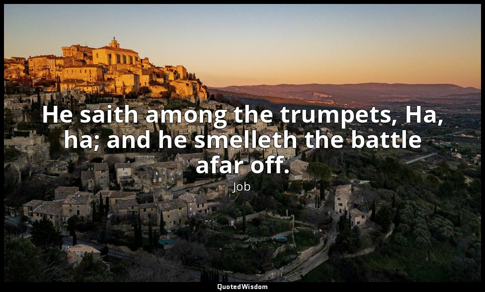 He saith among the trumpets, Ha, ha; and he smelleth the battle afar off. — Job