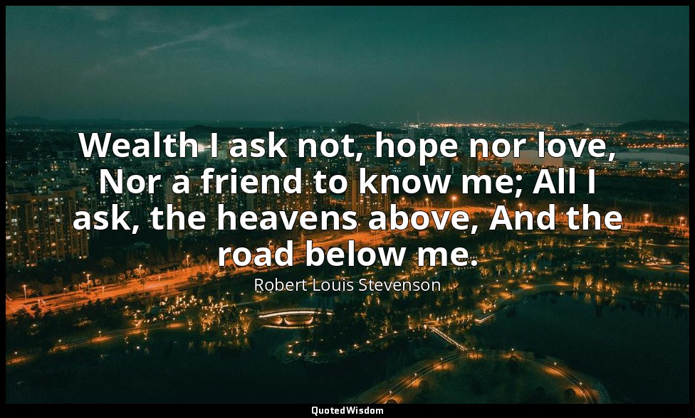 Wealth I ask not, hope nor love, Nor a friend to know me; All I ask, the heavens — Robert Louis Stevenson