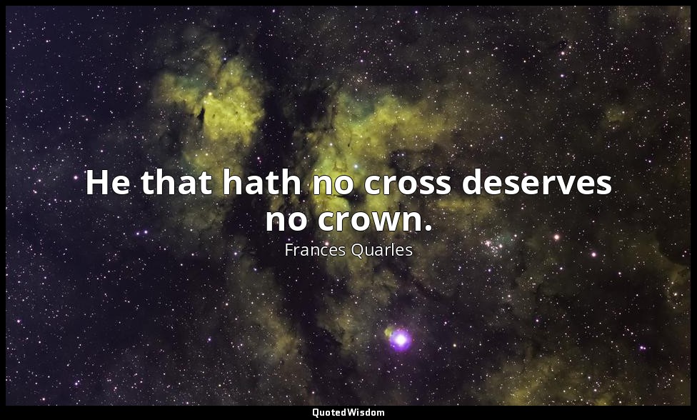 He that hath no cross deserves no crown. — Frances Quarles