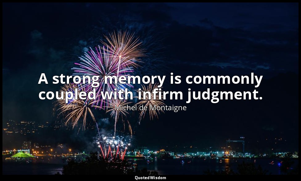 A strong memory is commonly coupled with infirm judgment. — Michel de Montaigne