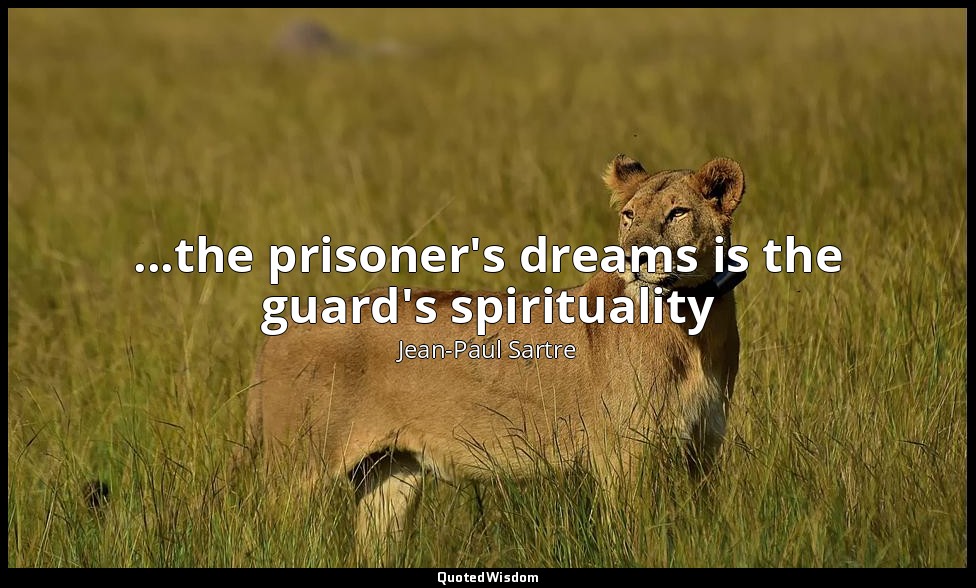 ...the prisoner's dreams is the guard's spirituality — Jean-Paul Sartre