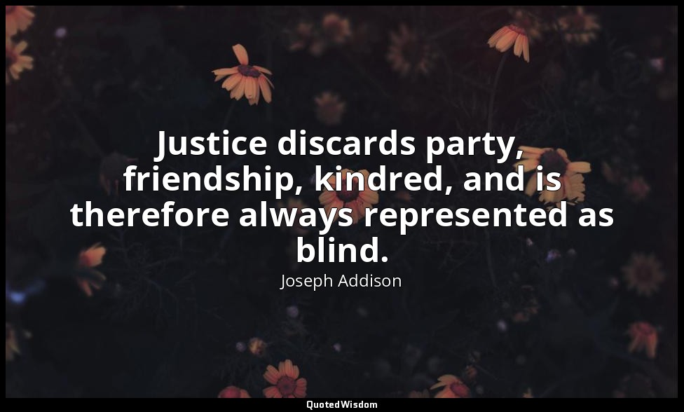 Justice discards party, friendship, kindred, and is therefore always represented — Joseph Addison
