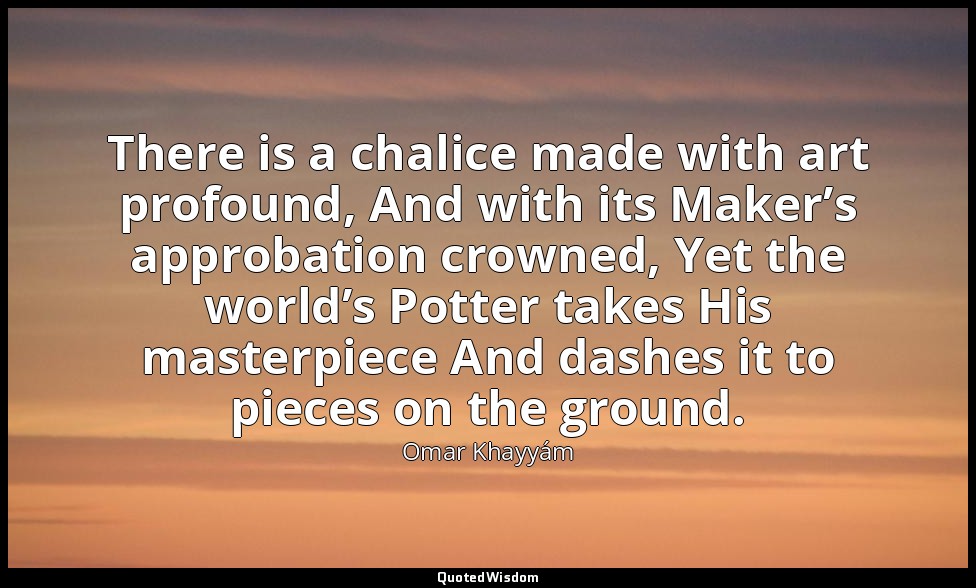 There is a chalice made with art profound, And with its Maker’s approbation crow — Omar Khayyám