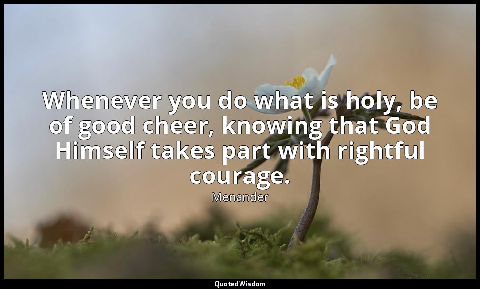 Whenever you do what is holy, be of good cheer, knowing that God Himself takes p — Menander